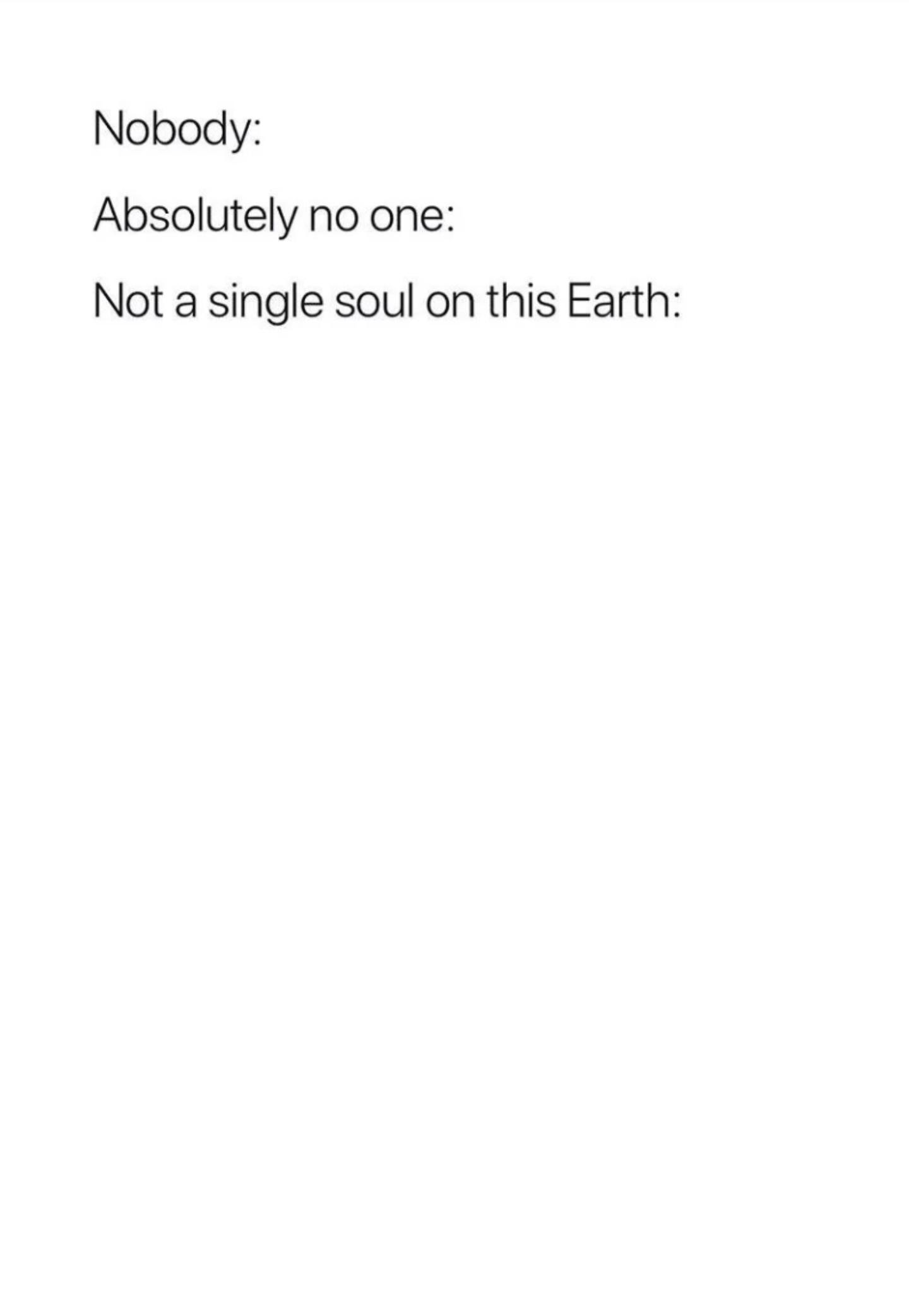 Nobody:, Absolutely no one: